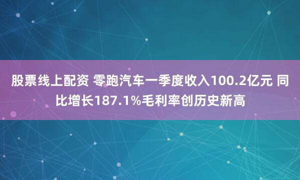 股票线上配资 零跑汽车一季度收入100.2亿元 同比增长187.1%毛利率创历史新高
