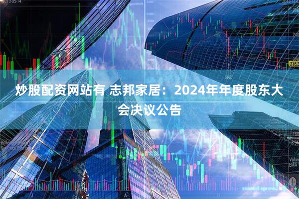 炒股配资网站有 志邦家居：2024年年度股东大会决议公告