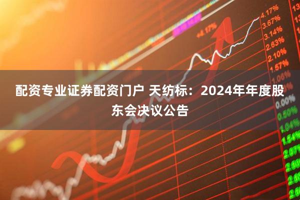 配资专业证券配资门户 天纺标：2024年年度股东会决议公告