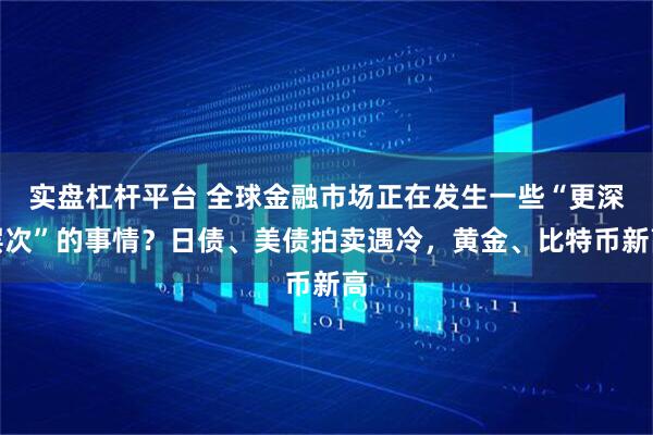 实盘杠杆平台 全球金融市场正在发生一些“更深层次”的事情？日债、美债拍卖遇冷，黄金、比特币新高