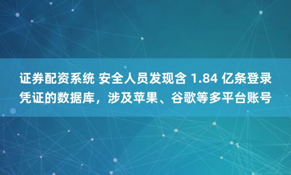 证券配资系统 安全人员发现含 1.84 亿条登录凭证的数据库，涉及苹果、谷歌等多平台账号