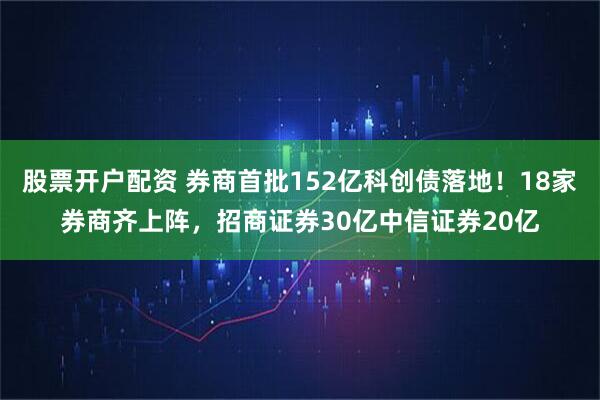 股票开户配资 券商首批152亿科创债落地！18家券商齐上阵，招商证券30亿中信证券20亿