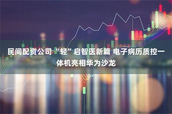 民间配资公司 “轻”启智医新篇 电子病历质控一体机亮相华为沙龙