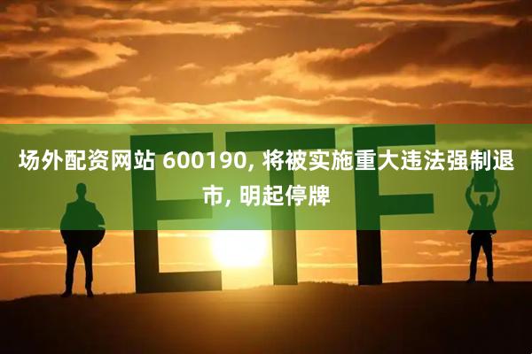 场外配资网站 600190, 将被实施重大违法强制退市, 明起停牌