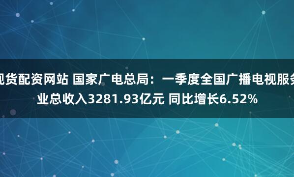 现货配资网站 国家广电总局：一季度全国广播电视服务业总收入3281.93亿元 同比增长6.52%