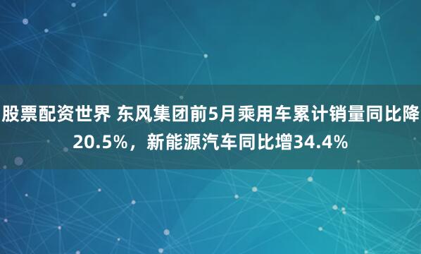 股票配资世界 东风集团前5月乘用车累计销量同比降20.5%，新能源汽车同比增34.4%