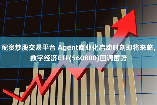 配资炒股交易平台 Agent商业化启动时刻即将来临，数字经济ETF(560800)回调蓄势
