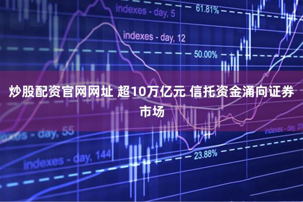 炒股配资官网网址 超10万亿元 信托资金涌向证券市场