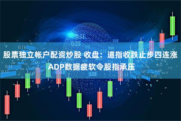 股票独立帐户配资炒股 收盘：道指收跌止步四连涨 ADP数据疲软令股指承压