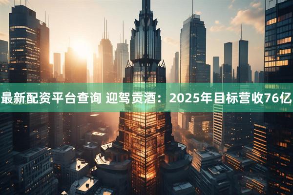 最新配资平台查询 迎驾贡酒：2025年目标营收76亿
