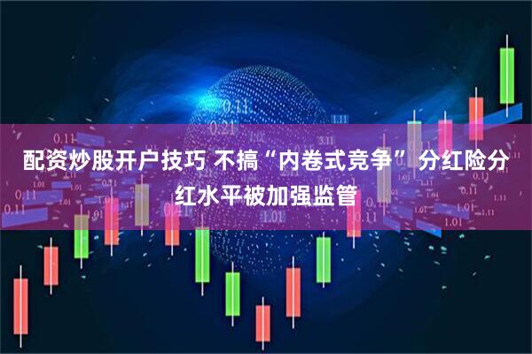 配资炒股开户技巧 不搞“内卷式竞争” 分红险分红水平被加强监管