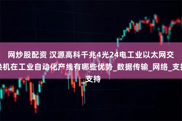 网炒股配资 汉源高科千兆4光24电工业以太网交换机在工业自动化产线有哪些优势_数据传输_网络_支持