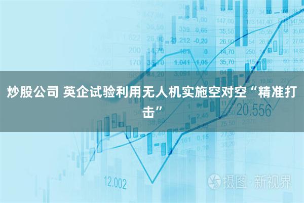 炒股公司 英企试验利用无人机实施空对空“精准打击”