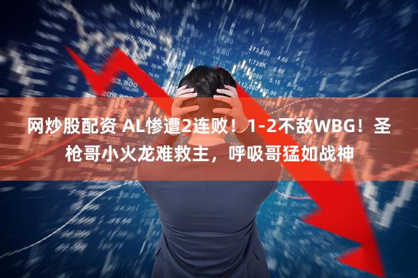 网炒股配资 AL惨遭2连败！1-2不敌WBG！圣枪哥小火龙难救主，呼吸哥猛如战神